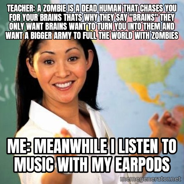 Unhelpful High School Teacher meme: teacher: a zombie is a dead human that chases you for your brains thats why they say "Brains" they only want brains want to turn you into them and want a bigger army to full the world with zombies / me: meanwhile i listen to music with my earpods