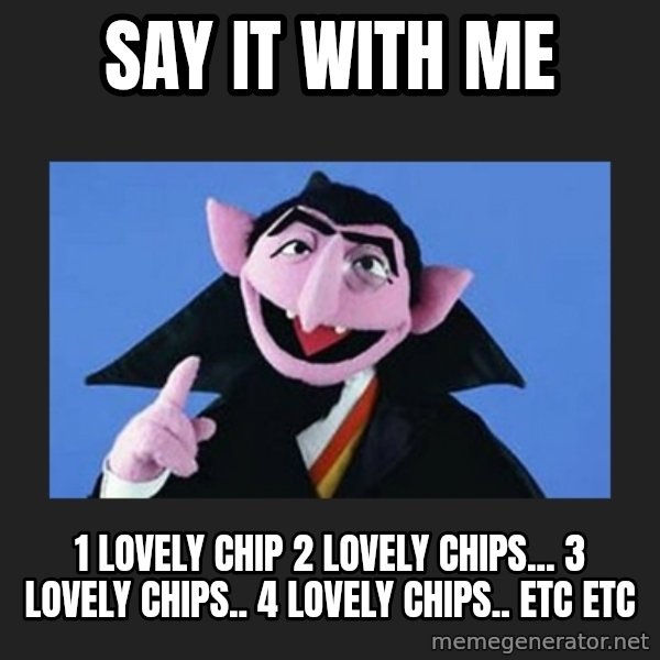 The Count from Sesame Street meme: SAY IT WITH ME / 1 lovely chip 2 lovely chips... 3 lovely chips.. 4 lovely chips.. Etc etc