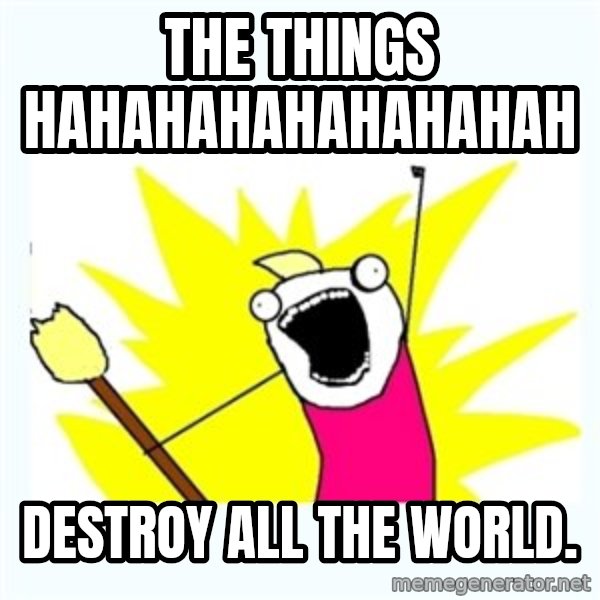 All the things meme: the things hahahahahahahahah / DESTROY ALL THE WORLD.