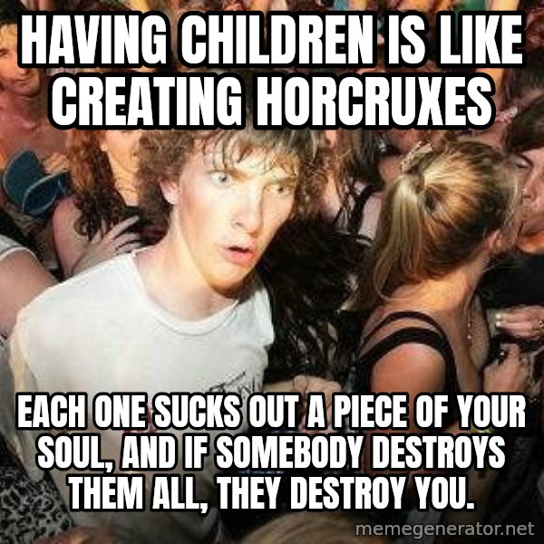 -Sudden Clarity Clarence meme: Having children is like creating horcruxes / Each one sucks out a piece of your soul, and if somebody destroys them all, they destroy you.