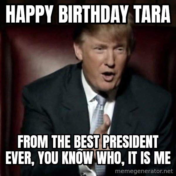 Donald Trump meme: Happy Birthday Tara / From the best President Ever, you know who, it is me