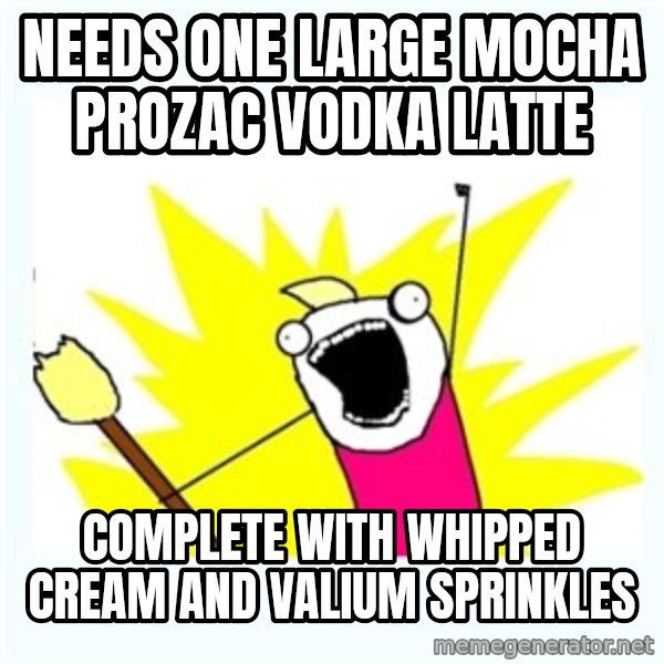 All the things meme: Needs one large mocha Prozac vodka latte / complete with whipped cream and Valium sprinkles
