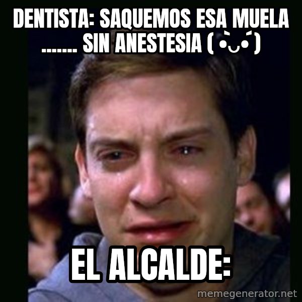 crying peter parker meme: Dentista: saquemos esa muela ....... sin anestesia ( •̀ᴗ•́ ) / El Alcalde: