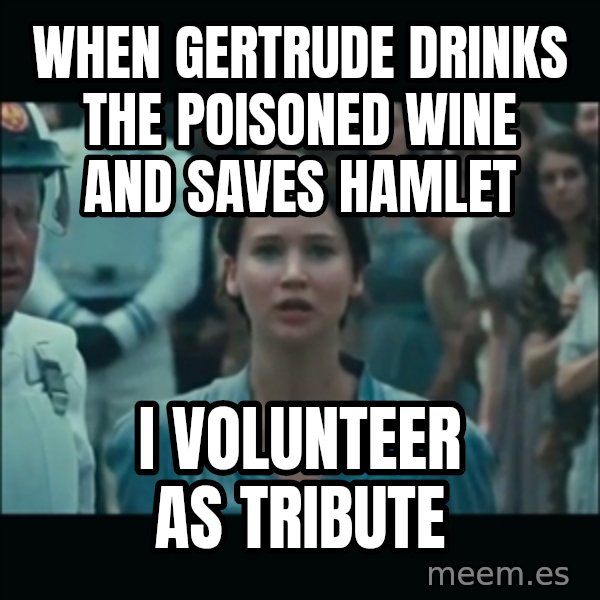 I volunteer as tribute Katniss meme: When Gertrude Drinks the poisoned wine and saves Hamlet / I volunteer as tribute