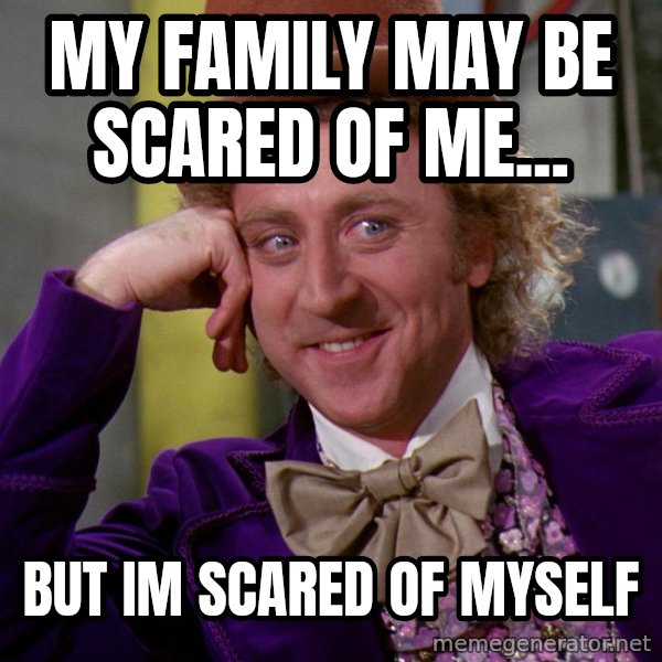 Willy Wonka meme: my family may be scared of me... / but im scared of myself