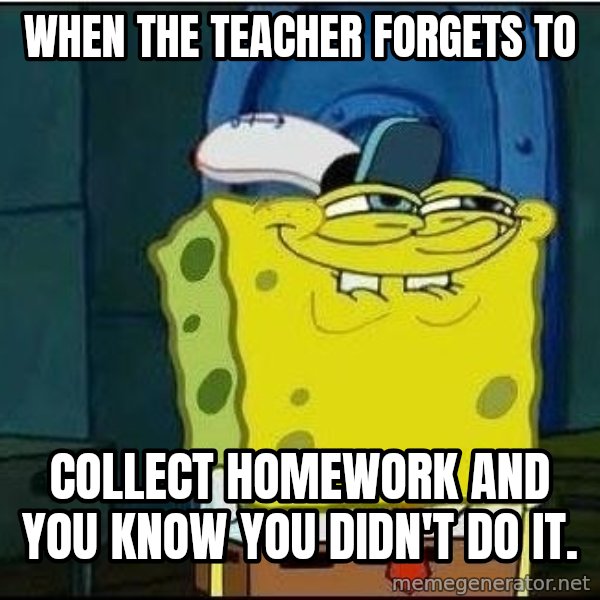 Spongebob Face meme: When the teacher forgets to / collect homework and you know you didn't do it.