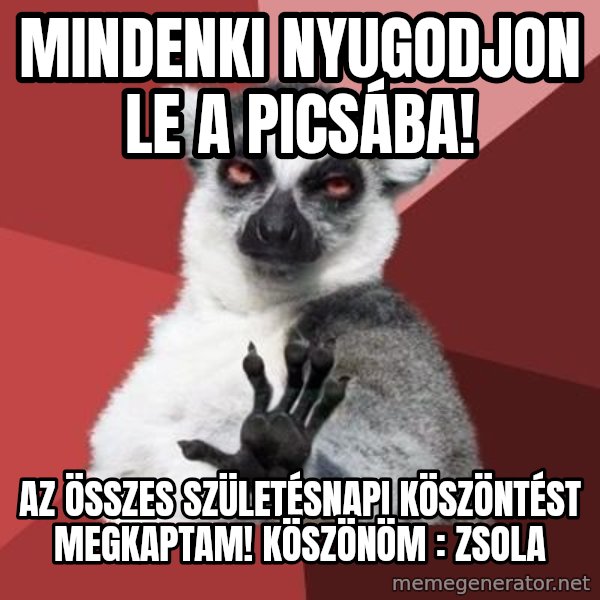 mindenki nyugodjon le a picsába meme: Mindenki nyugodjon le a picsába! / Az összes születésnapi köszöntést megkaptam! Köszönöm : Zsola