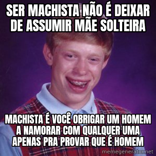 Bad Luck Brian meme: ser machista não é deixar de assumir mãe solteira / machista é você obrigar um homem a namorar com qualquer uma apenas pra provar que é homem