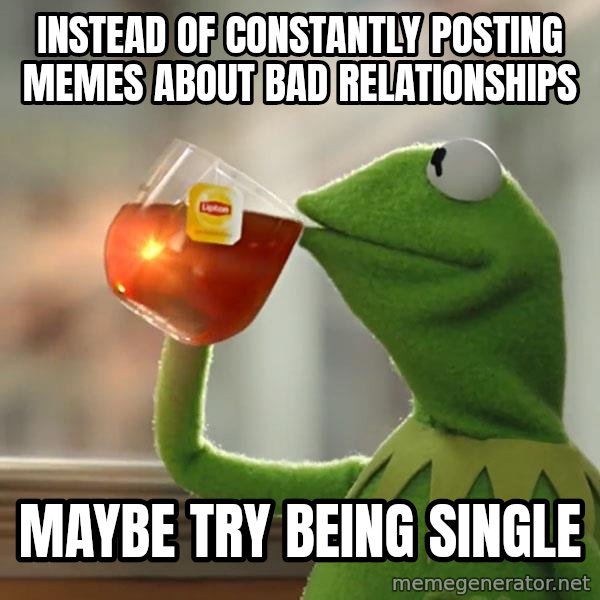 Kermit The Frog Drinking Tea meme: Instead of constantly posting memes about bad relationships / Maybe try being single