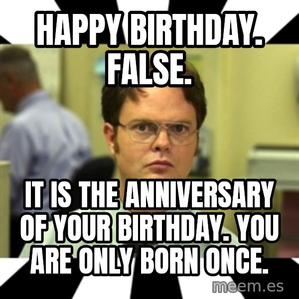 Dwight from the Office meme: Happy Birthday.     False. / It is the anniversary of your birthday. You are only born once.