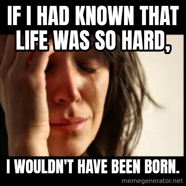 First World Problems meme: if i had known that life was so hard, / i wouldn't have been born.