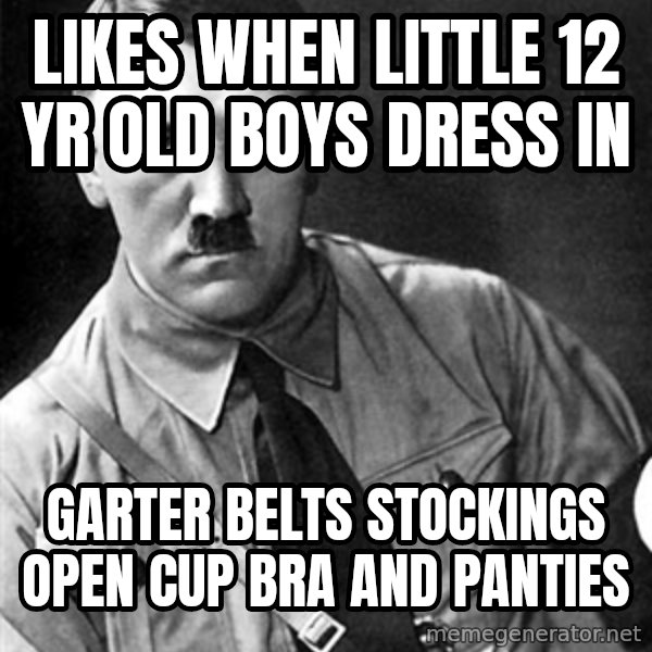 Hitler meme: likes when little 12 yr old boys dress in / garter belts stockings open cup bra and panties
