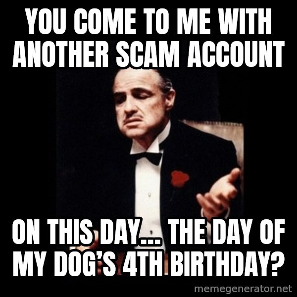 The Godfather meme: you come to me with another scam account / on this day… the day of my dog’s 4th birthday?