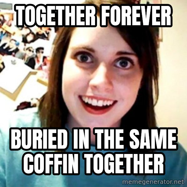 Overly Obsessed Girlfriend meme: Together forever / Buried in the same coffin together
