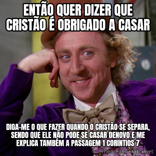 Willy Wonka meme: então quer dizer que cristão é obrigado a casar / diga-me o que fazer quando o cristão se separa, sendo que ele não pode se casar denovo e me explica também a passagem 1 corintios 7