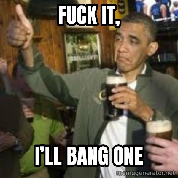 obama beer meme: FUCK IT, / I’ll BANG ONE