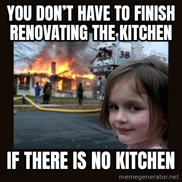 Disaster Girl meme: You don’t have to finish renovating the Kitchen / If there is no Kitchen