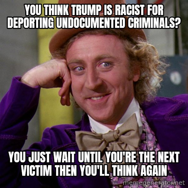 Willy Wonka meme: You think Trump is racist for deporting undocumented criminals? / You just wait until you're the next victim then you'll think again