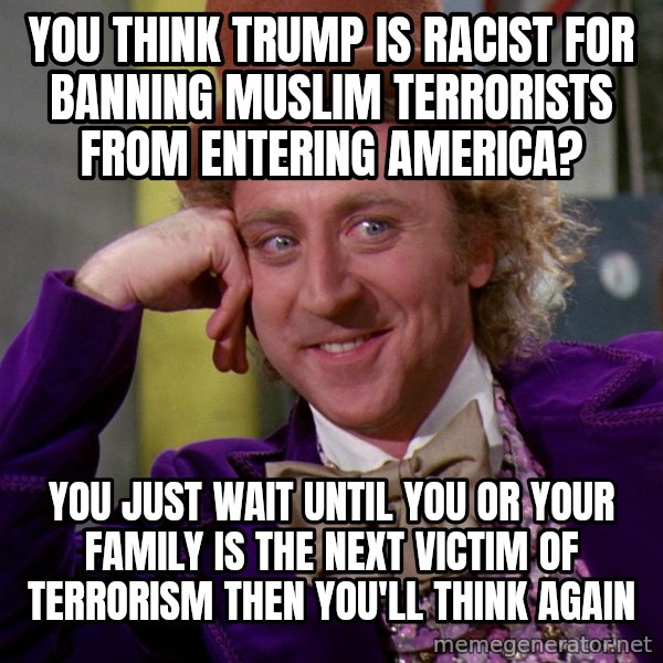Willy Wonka meme: You think Trump is racist for banning Muslim terrorists from entering America? / You just wait until you or your family is the next victim of terrorism then you'll think again