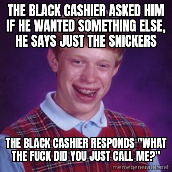 Bad Luck Brian meme: The black cashier asked him if he wanted something else, he says just the snickers / The black cashier responds "what the fuck did you just call me?"