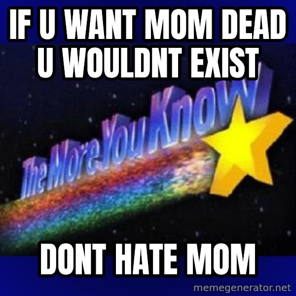 The more you know meme: if u want mom dead u wouldnt exist / dont hate mom