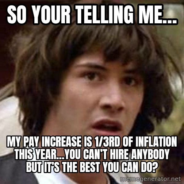 Conspiracy Keanu meme: So your telling me… / My pay increase is 1/3rd of inflation this year…you can’t hire anybody  but it’s the best you can do?