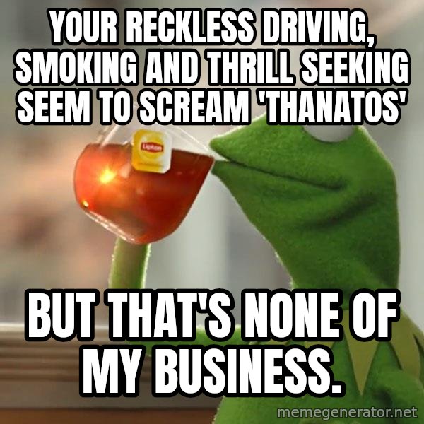 Kermit The Frog Drinking Tea meme: Your reckless driving, smoking and thrill seeking seem to scream 'thanatos' / But that's none of               my business.