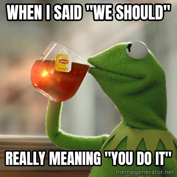 Kermit The Frog Drinking Tea meme: When I said "we should" / Really meaning "you do it"