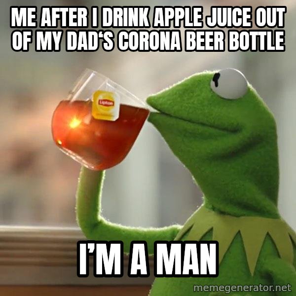 Kermit The Frog Drinking Tea meme: Me after I drink apple juice out of my dad‘s Corona beer bottle / I’m a man