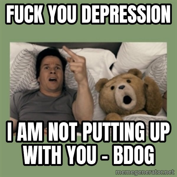 Ted Movie meme: FUCK YOU DEPRESSION / I am NOT PUTTING UP WITH YOU - BDOG