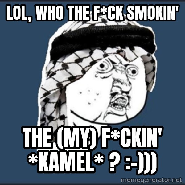 y-u-so-arab meme: LOL, who the f*ck smokin' / the (my) f*ckin' *Kamel* ? :-)))