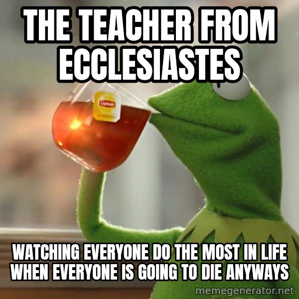Kermit The Frog Drinking Tea meme: The teacher from Ecclesiastes / watching everyone do the most in life when everyone is going to die anyways