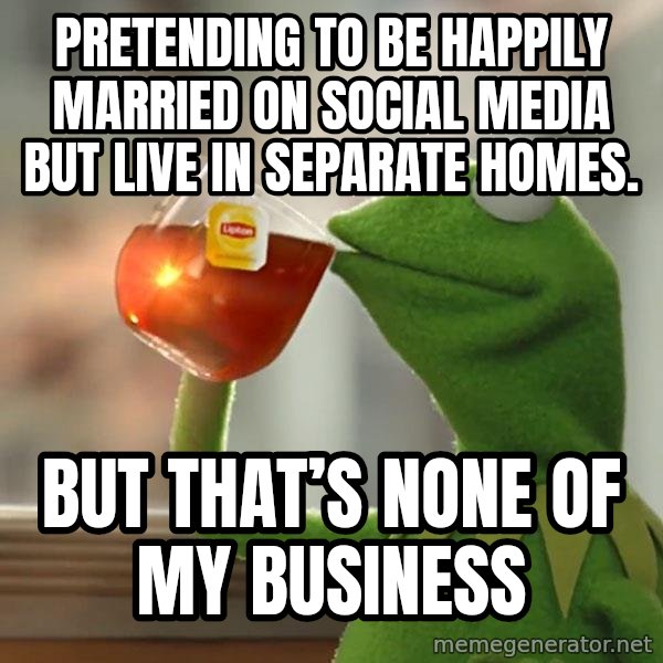 Kermit The Frog Drinking Tea meme: Pretending to be happily married on social media but live in separate homes. / But that’s none of my business