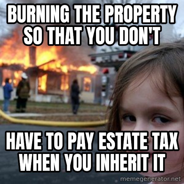 Disaster Girl meme: burning the property so that you don't / have to pay estate tax when you inherit it