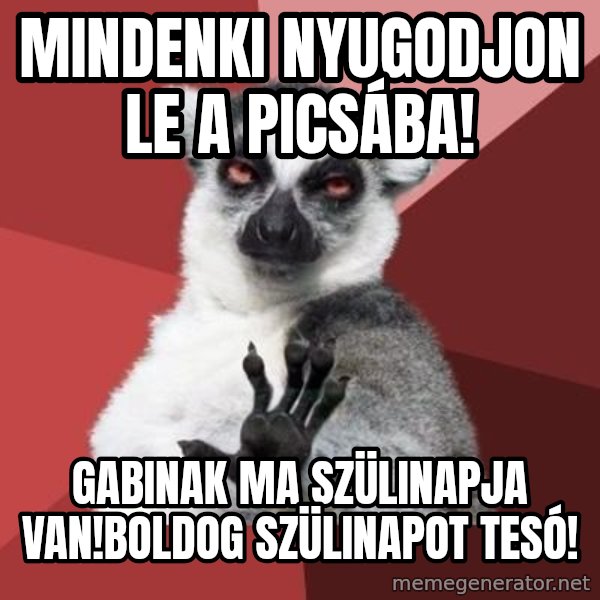 mindenki nyugodjon le a picsába meme: Mindenki nyugodjon le a picsába! / Gabinak ma szülinapja van!Boldog szülinapot tesó!