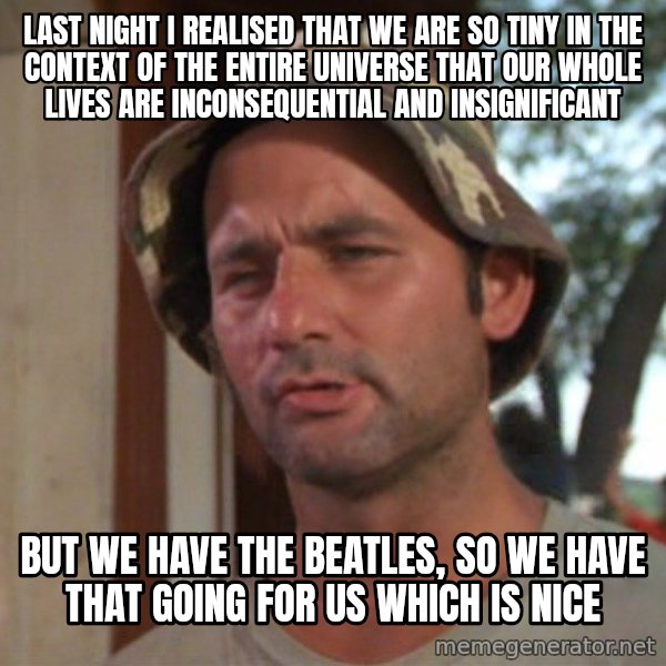 So I got that going on for me, which is nice meme: Last night I realised that we are so tiny in the context of the entire universe that our whole lives are inconsequential and insignificant / But we have the beatles, so we have that going for us which is nice