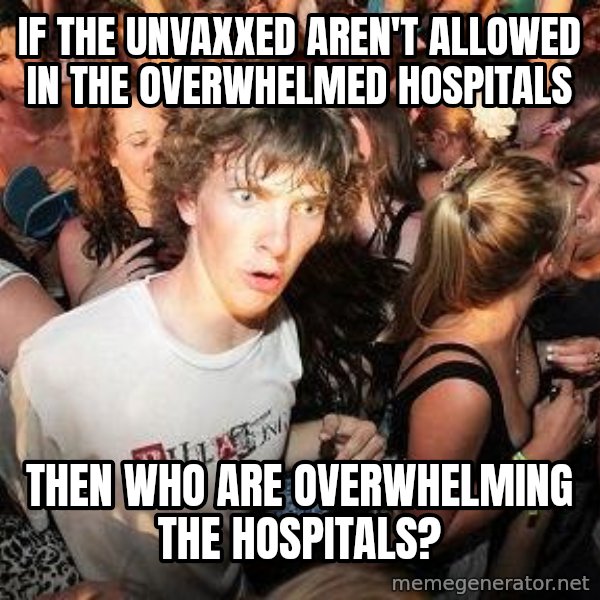 Sudden Realization Ralph meme: if the unvaxxed aren't allowed in the overwhelmed hospitals / then who are overwhelming the hospitals?
