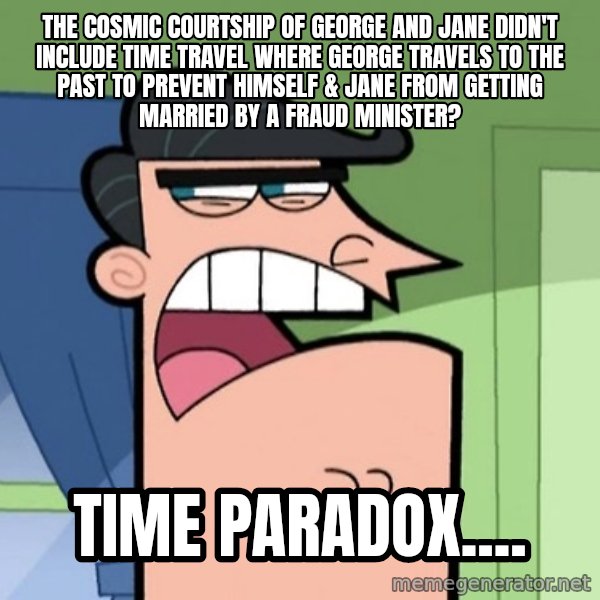 Dinkleberg meme: The Cosmic Courtship of George and Jane didn't include time travel where George travels to the past to prevent himself & Jane from getting married by a fraud minister? / Time paradox....