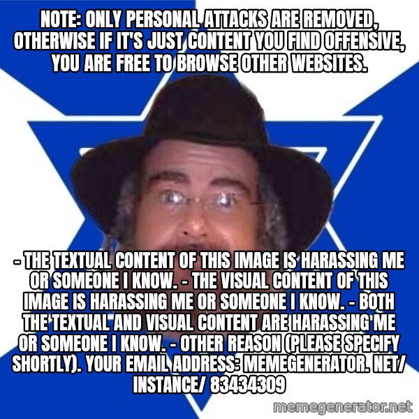 Advice Jew meme: Note: Only personal attacks are removed, otherwise if it's just content you find offensive, you are free to browse other websites. / - The textual content of this image is harassing me or someone I know. - The visual content of this image is harassing me or someone I know. - Both the textual and visual content are harassing me or someone I know. - Other reason (please specify shortly).  Your email address:  memegenerator. net/ instance/ 83434309