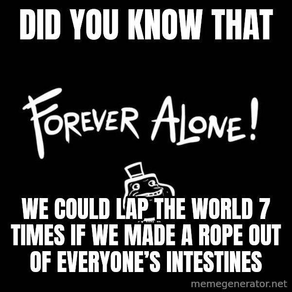 The Most Interesting Man In The World meme: Did you know that / We could lap the world 7 times if we made a rope out of everyone’s intestines