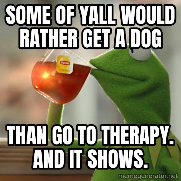 Kermit The Frog Drinking Tea meme: Some of yall would rather get a dog / Than go to therapy. And it shows.