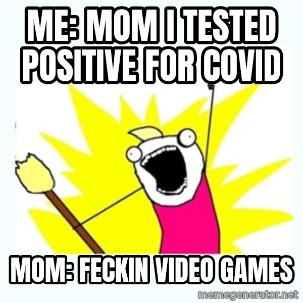 All the things meme: Me: mom i tested positive for covid / mom: feckin video games