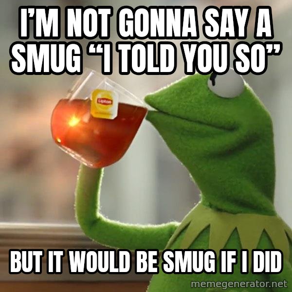 Kermit The Frog Drinking Tea meme: I’m not gonna say a smug “I told you so” / But it would be smug if I did