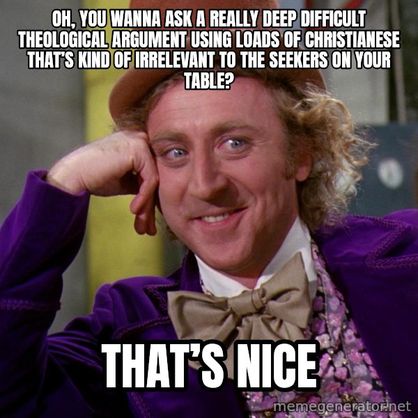 Willy Wonka meme: Oh, you wanna ask a really deep difficult theological argument using loads of christianese that’s kind of irrelevant to the seekers on your table? / that’s nice