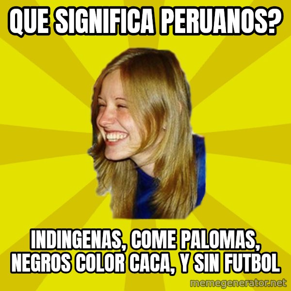 Trologirl meme: que significa peruanos? / indingenas, come palomas, negros color caca, y sin futbol