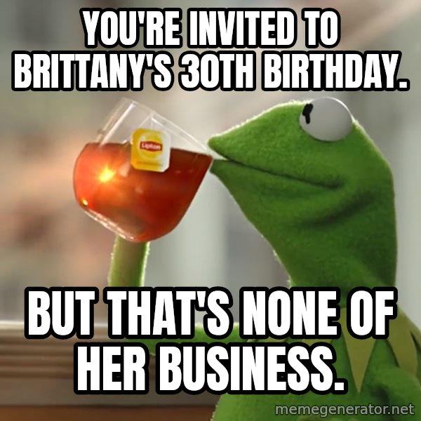 Kermit The Frog Drinking Tea meme: You're invited to Brittany's 30th Birthday. / But that's none of her business.