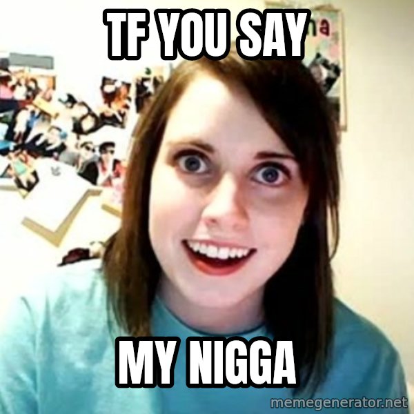 Overly Attached Girlfriend meme: Tf you say / MY NIGGA