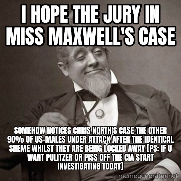 1889 [10] guy meme: i hope the jury in miss maxwell's case / somehow notices chris north's case the other 90% of US-males under attack after the identical sheme whilst they are being locked away [ps: if u want pulitzer or piss off the cia start investigating today]