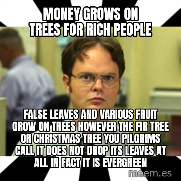 Dwight from the Office meme: Money grows on trees for rich people / False leaves and various fruit grow on trees however the fir tree or Christmas tree you pilgrims call it does not drop its leaves at all in fact it is evergreen