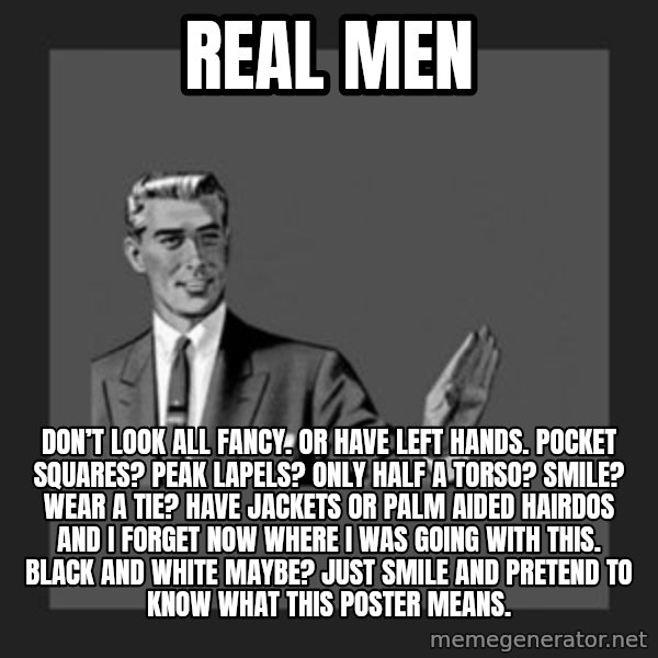kill yourself guy meme: Real Men / Don’t look all fancy. Or have left hands. Pocket squares? Peak Lapels? Only half a torso? Smile? Wear a tie? Have jackets or palm aided hairdos and I forget now where I was going with this. Black and White maybe? Just smile and pretend to know what this poster means.